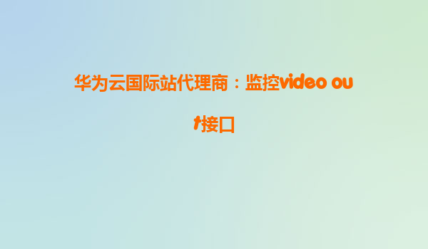 华为云国际站代理商：监控video out接口