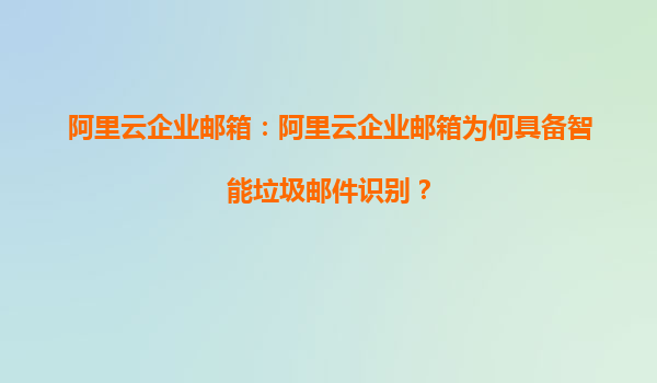阿里云企业邮箱：阿里云企业邮箱为何具备智能垃圾邮件识别？