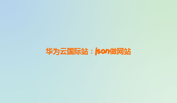 华为云国际站：json做网站
