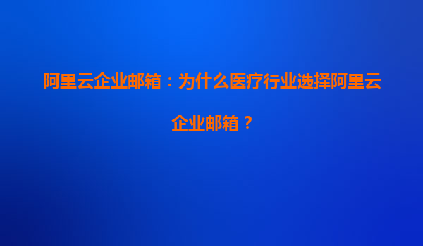 阿里云企业邮箱：为什么医疗行业选择阿里云企业邮箱？