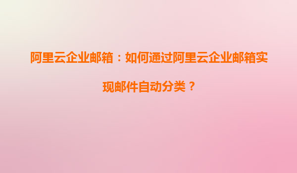 阿里云企业邮箱：如何通过阿里云企业邮箱实现邮件自动分类？