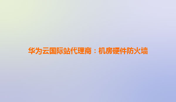 华为云国际站代理商：机房硬件防火墙