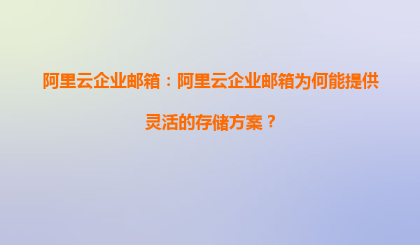 阿里云企业邮箱：阿里云企业邮箱为何能提供灵活的存储方案？
