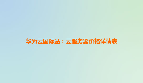 华为云国际站：云服务器价格详情表
