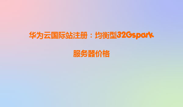 华为云国际站注册：均衡型32Gspark服务器价格