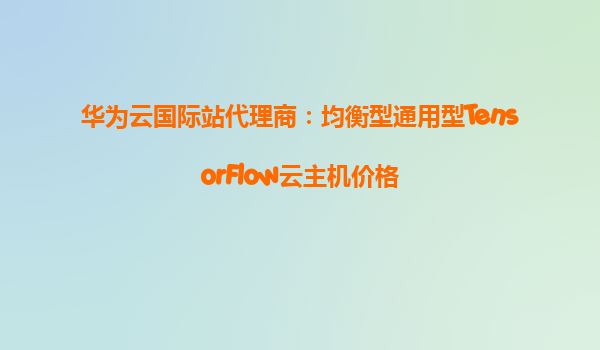 华为云国际站代理商：均衡型通用型TensorFlow云主机价格