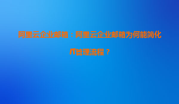阿里云企业邮箱：阿里云企业邮箱为何能简化IT管理流程？