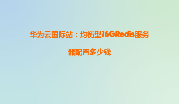 华为云国际站：均衡型16GRedis服务器配置多少钱