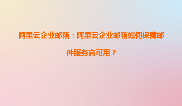 阿里云企业邮箱：阿里云企业邮箱如何保障邮件服务高可用？