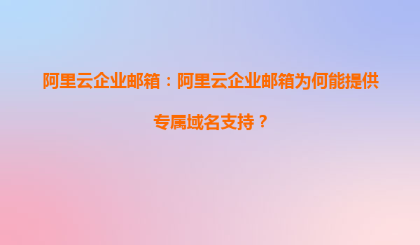 阿里云企业邮箱：阿里云企业邮箱为何能提供专属域名支持？