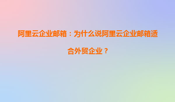 阿里云企业邮箱：为什么说阿里云企业邮箱适合外贸企业？