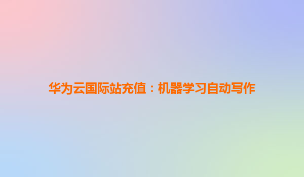 华为云国际站充值：机器学习自动写作