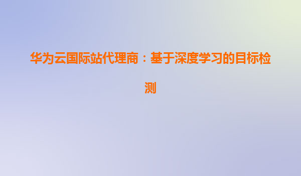 华为云国际站代理商：基于深度学习的目标检测