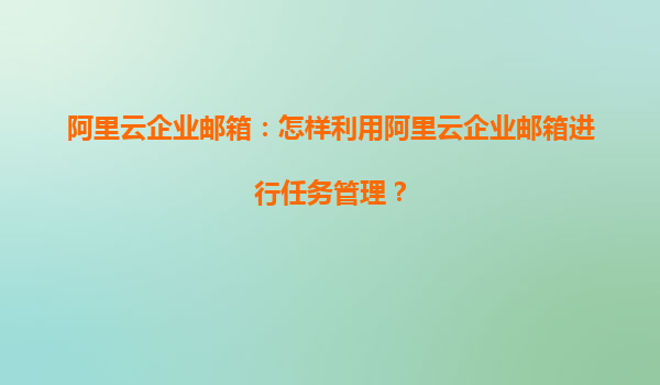 阿里云企业邮箱：怎样利用阿里云企业邮箱进行任务管理？