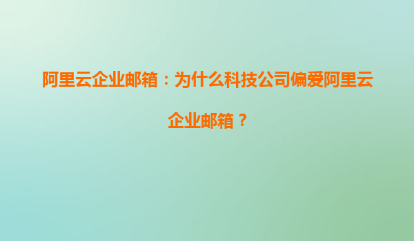阿里云企业邮箱：为什么科技公司偏爱阿里云企业邮箱？
