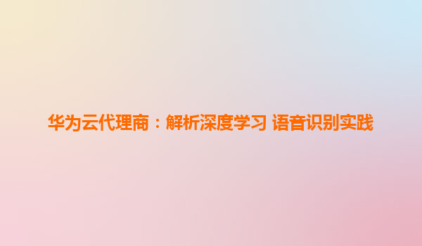 华为云代理商：解析深度学习+语音识别实践