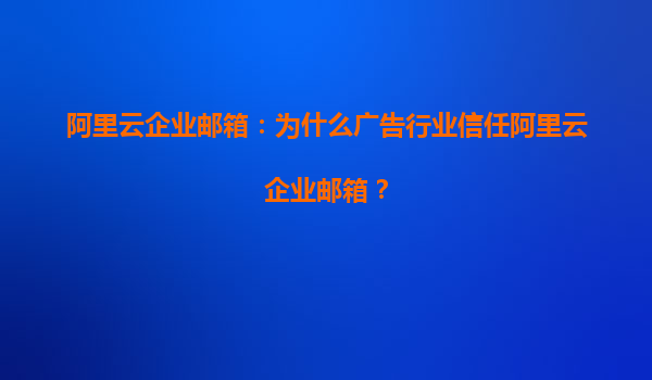 阿里云企业邮箱：为什么广告行业信任阿里云企业邮箱？