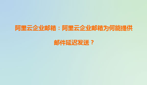 阿里云企业邮箱：阿里云企业邮箱为何能提供邮件延迟发送？