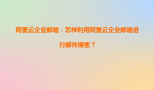 阿里云企业邮箱：怎样利用阿里云企业邮箱进行邮件搜索？