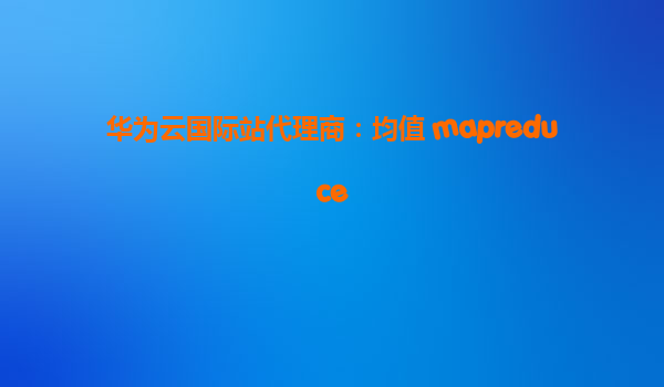 华为云国际站代理商：均值 mapreduce