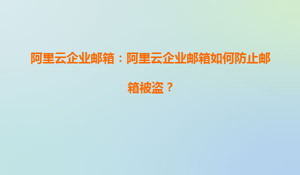 阿里云企业邮箱：阿里云企业邮箱如何防止邮箱被盗？