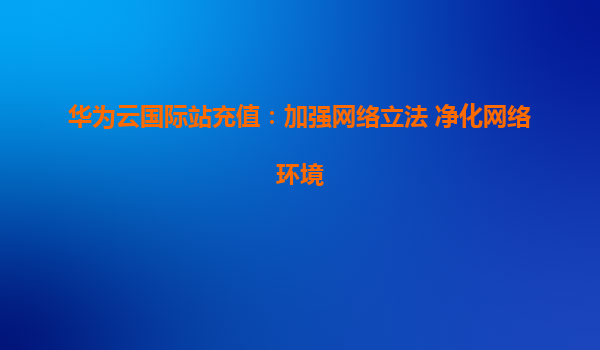 华为云国际站充值：加强网络立法 净化网络环境