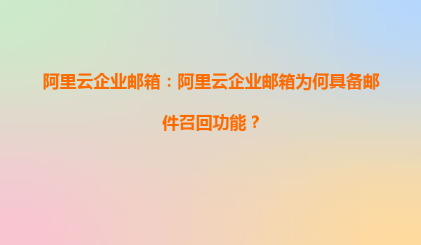 阿里云企业邮箱：阿里云企业邮箱为何具备邮件召回功能？
