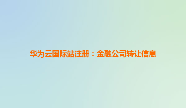 华为云国际站注册：金融公司转让信息