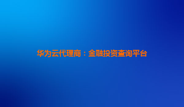 华为云代理商：金融投资查询平台
