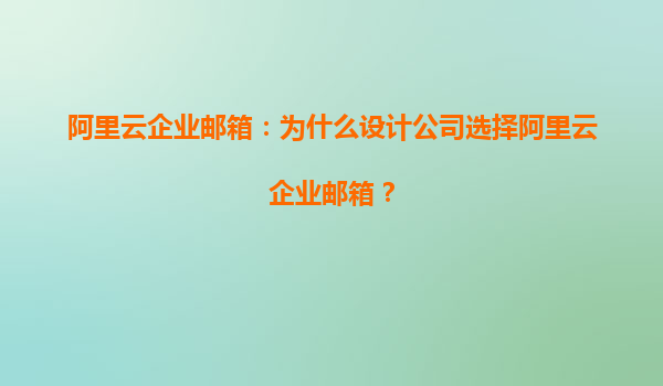 阿里云企业邮箱：为什么设计公司选择阿里云企业邮箱？