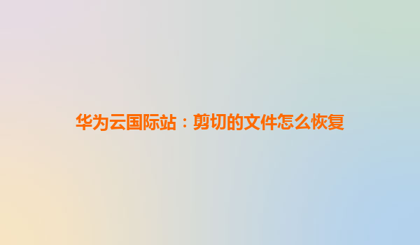 华为云国际站：剪切的文件怎么恢复