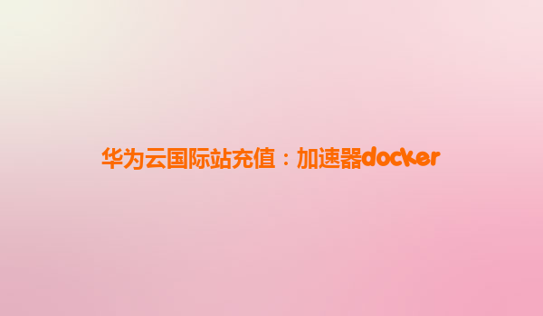华为云国际站充值：加速器docker