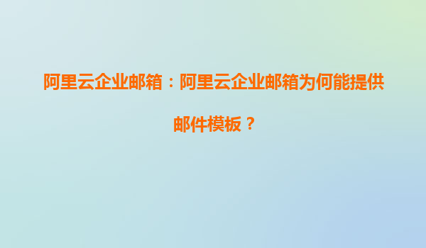 阿里云企业邮箱：阿里云企业邮箱为何能提供邮件模板？