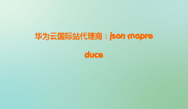 华为云国际站代理商：json mapreduce