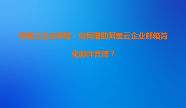 阿里云企业邮箱：如何借助阿里云企业邮箱简化邮件管理？