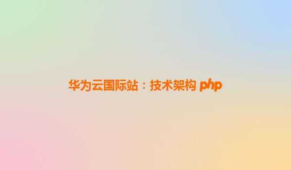 华为云国际站：技术架构 php