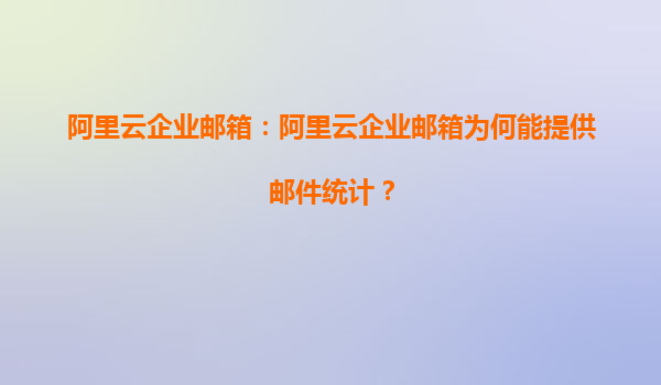 阿里云企业邮箱：阿里云企业邮箱为何能提供邮件统计？