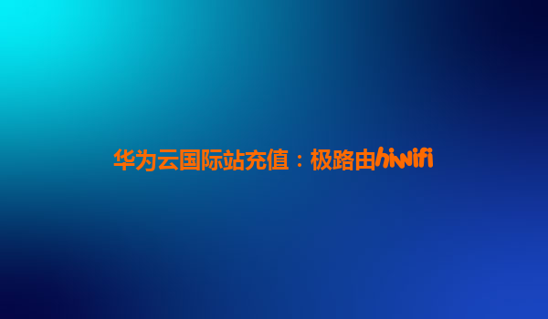 华为云国际站充值：极路由hiwifi