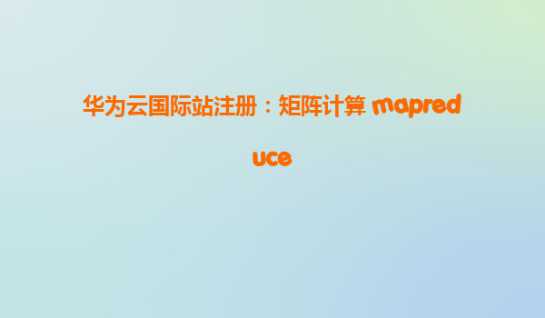 华为云国际站注册：矩阵计算 mapreduce
