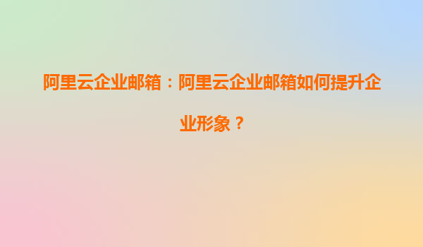 阿里云企业邮箱：阿里云企业邮箱如何提升企业形象？