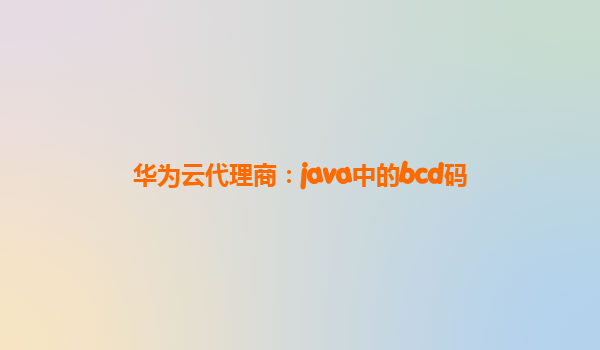 华为云代理商：java中的bcd码