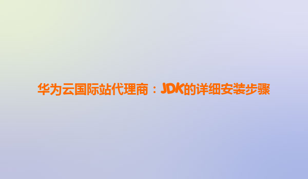 华为云国际站代理商：JDK的详细安装步骤