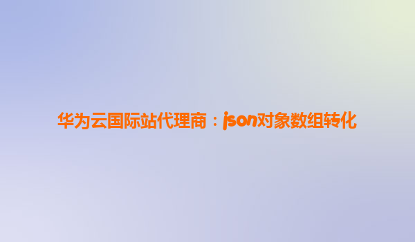 华为云国际站代理商：json对象数组转化