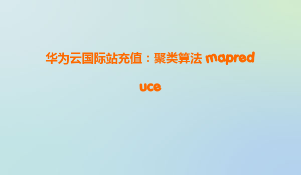 华为云国际站充值：聚类算法 mapreduce