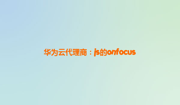 华为云代理商：js的onfocus