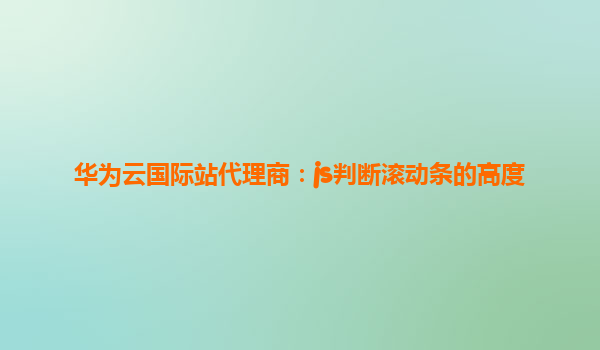 华为云国际站代理商：js判断滚动条的高度