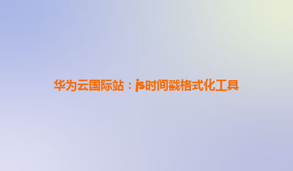 华为云国际站：js时间戳格式化工具