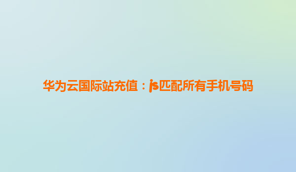 华为云国际站充值：js匹配所有手机号码