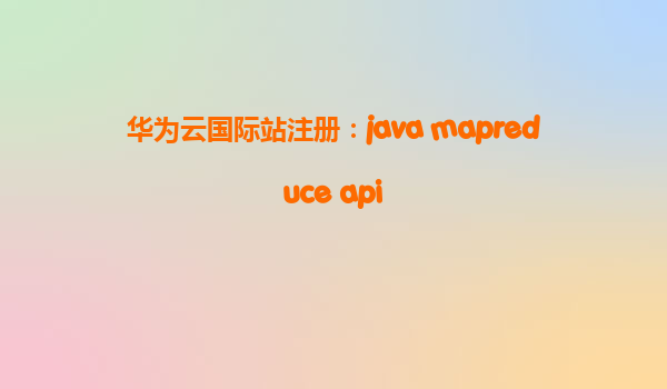 华为云国际站注册：java mapreduce api