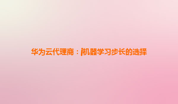 华为云代理商：j机器学习步长的选择